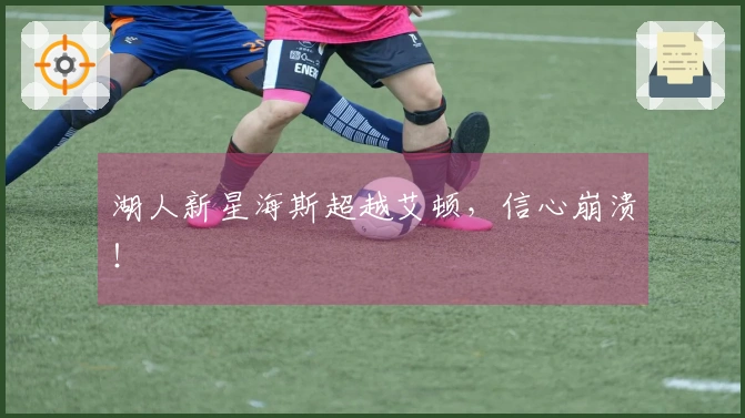 湖人新星海斯超越艾顿，信心崩溃！