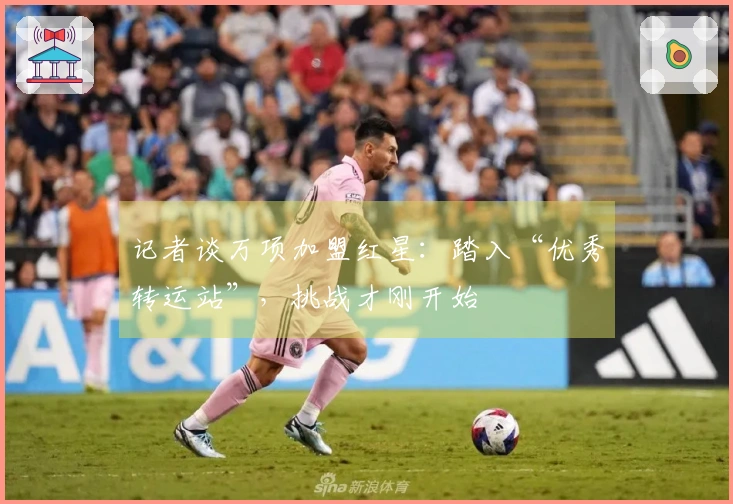 记者谈万项加盟红星：踏入“优秀转运站”，挑战才刚开始