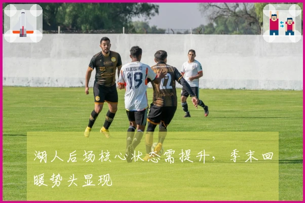 湖人后场核心状态需提升，季末回暖势头显现