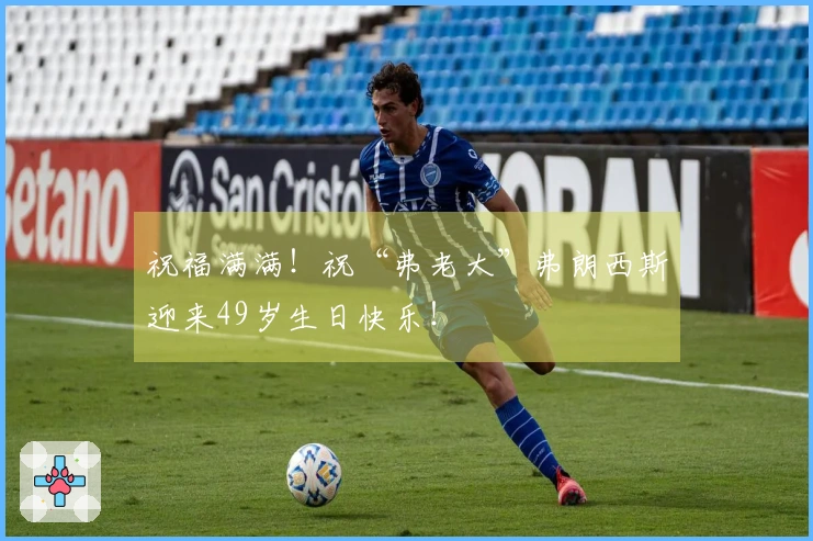 祝福满满！祝“弗老大”弗朗西斯迎来49岁生日快乐！