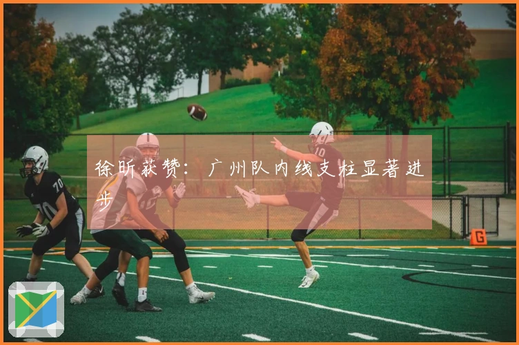 徐昕获赞：广州队内线支柱显著进步