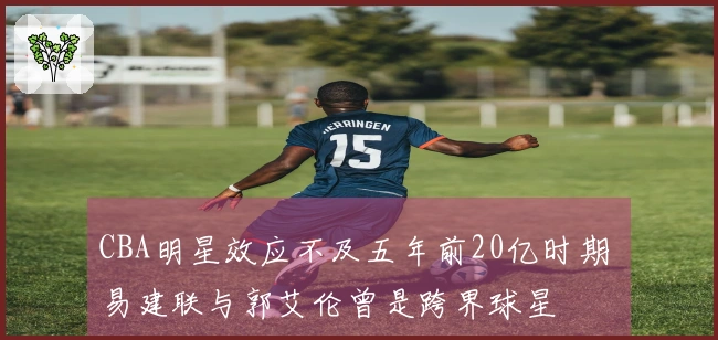 CBA明星效应不及五年前20亿时期 易建联与郭艾伦曾是跨界球星