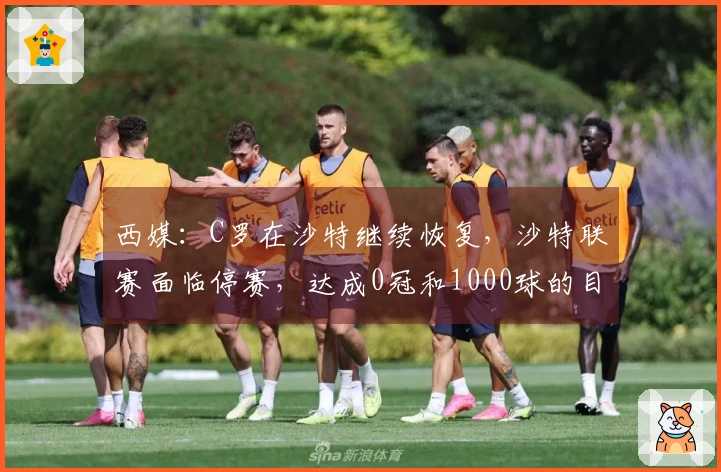 西媒：C罗在沙特继续恢复，沙特联赛面临停赛，达成0冠和1000球的目标受阻