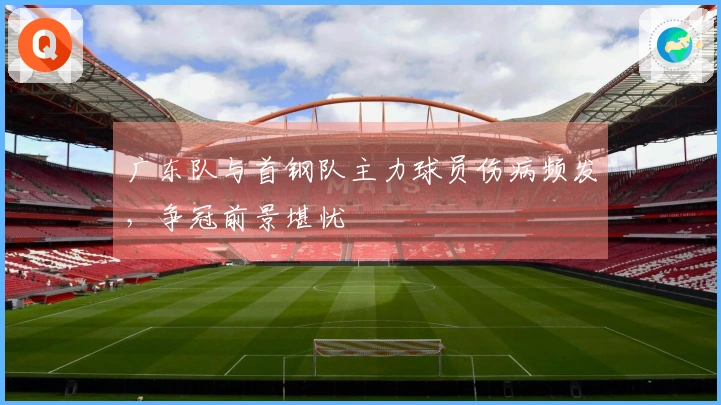 广东队与首钢队主力球员伤病频发，争冠前景堪忧