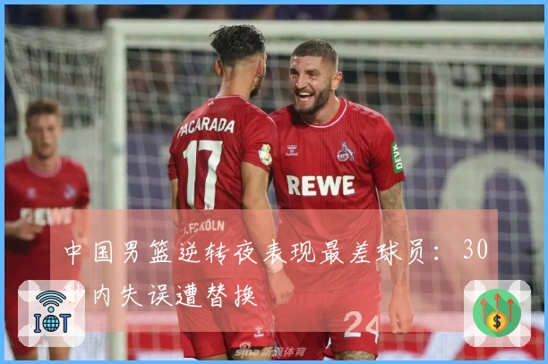 中国男篮逆转夜表现最差球员：30秒内失误遭替换