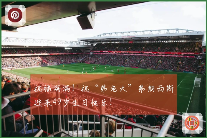 祝福满满！祝“弗老大”弗朗西斯迎来49岁生日快乐！