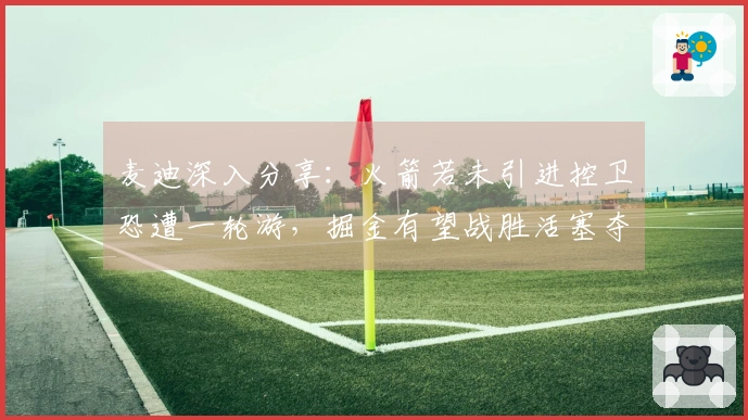 麦迪深入分享：火箭若未引进控卫恐遭一轮游，掘金有望战胜活塞夺冠