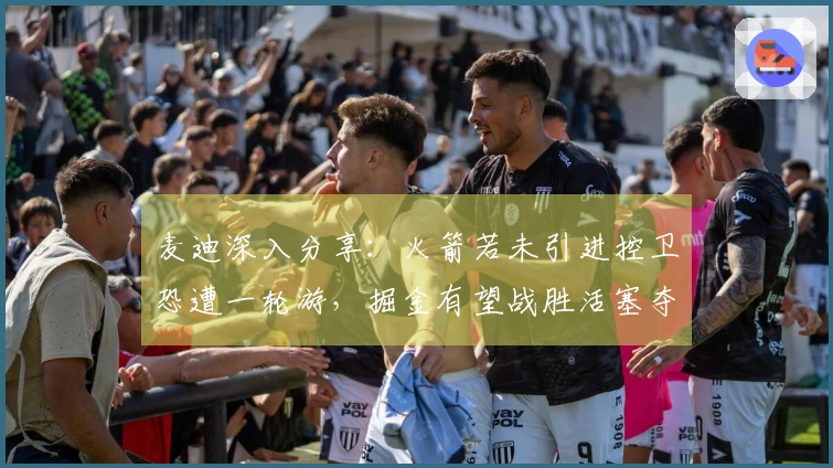 麦迪深入分享：火箭若未引进控卫恐遭一轮游，掘金有望战胜活塞夺冠