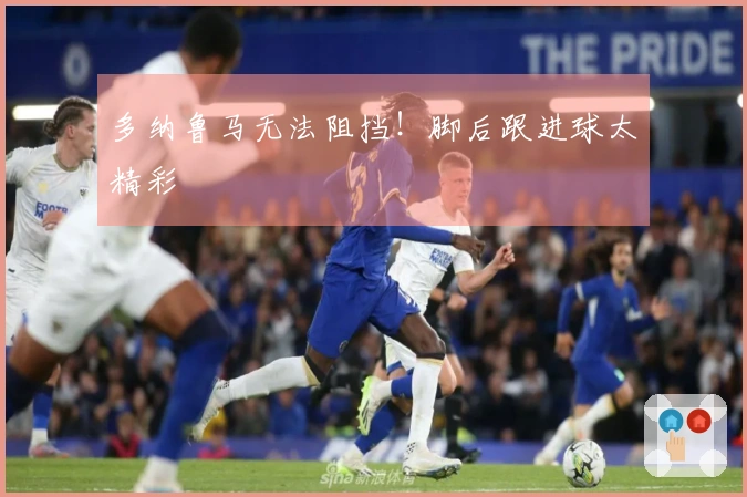 多纳鲁马无法阻挡！脚后跟进球太精彩