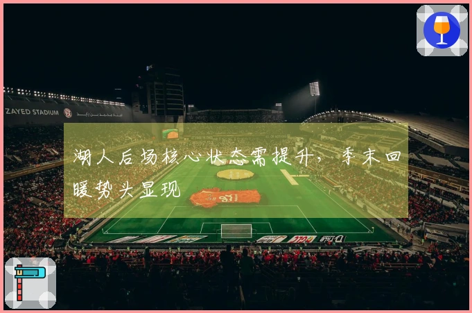 湖人后场核心状态需提升，季末回暖势头显现