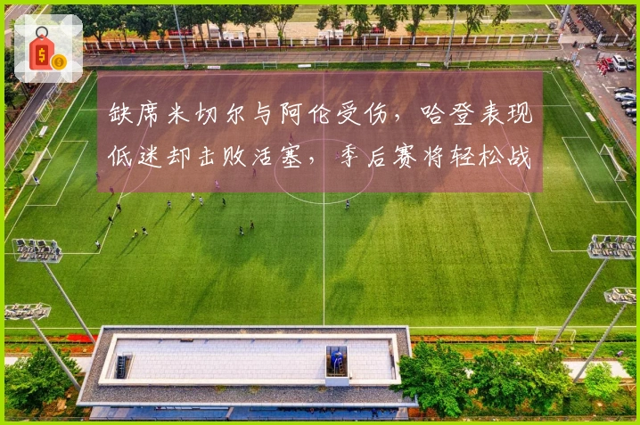 缺席米切尔与阿伦受伤，哈登表现低迷却击败活塞，季后赛将轻松战胜对手