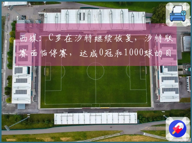 西媒：C罗在沙特继续恢复，沙特联赛面临停赛，达成0冠和1000球的目标受阻
