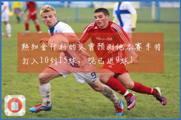 熟知舍什科的人曾预测他本赛季将打入10到15球，现已进9球！
