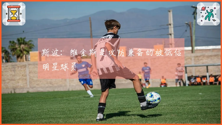 斯波：维金斯是攻防兼备的被低估明星球员