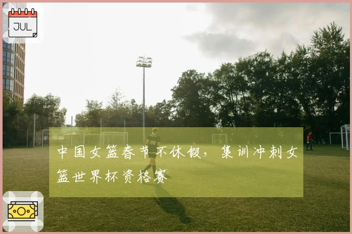 中国女篮春节不休假，集训冲刺女篮世界杯资格赛