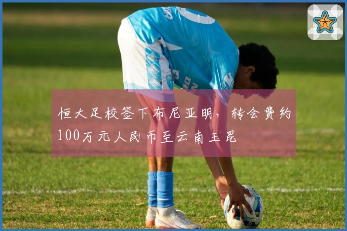 恒大足校签下布尼亚明，转会费约100万元人民币至云南玉昆