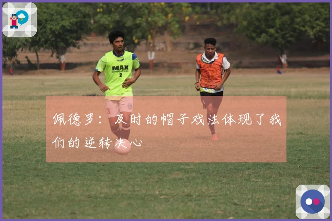 佩德罗：及时的帽子戏法体现了我们的逆转决心